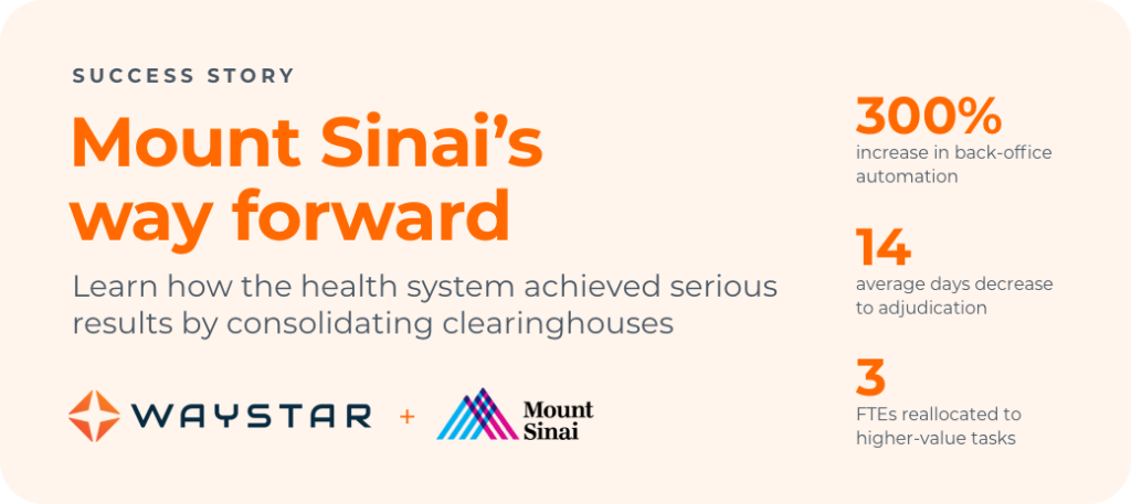 Mount Sinai Health System’s way forward Health system streamlines claim management + speeds up cash flow 300% increase in back-office automation 14 average days decrease to adjudication 3 FTEs deployed to other tasks