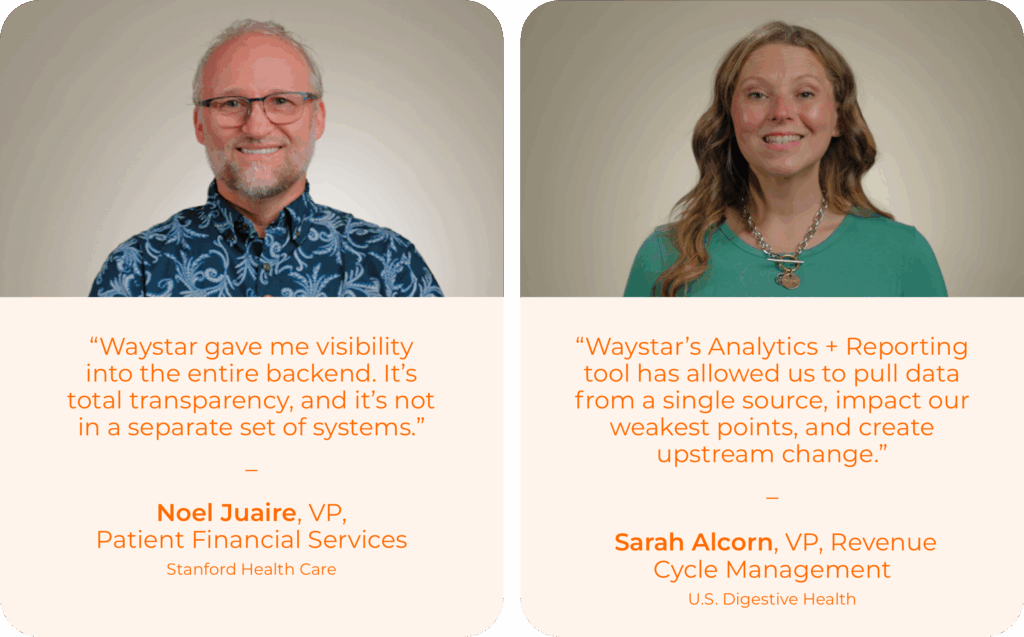 Client quotes: “Waystar gave me visibility into the entire backend. It’s total transparency, and it’s not in a separate set of systems.” – Noel Juaire, VP, Patient Financial Services Stanford Health Care; “Waystar’s Analytics + Reporting tool has allowed us to pull data from a single source, impact our weakest points, and create upstream change.” – Sarah Alcorn, VP, Revenue Cycle Management U.S. Digestive Health